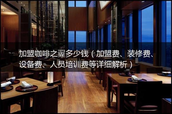 加盟咖啡之翼多少钱（加盟费、装修费、设备费、人员培训费等详细解析）
