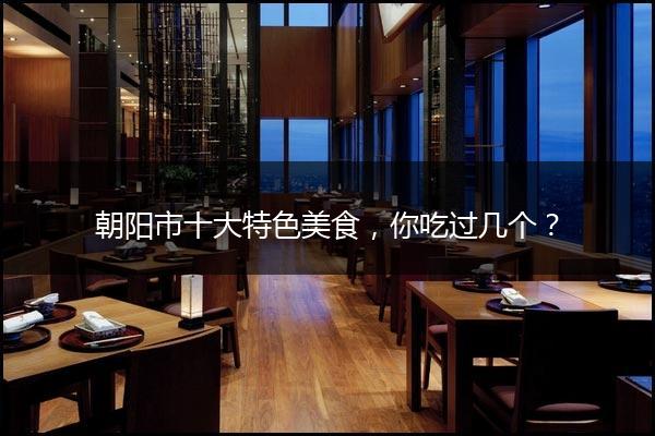 朝阳市十大特色美食，你吃过几个？