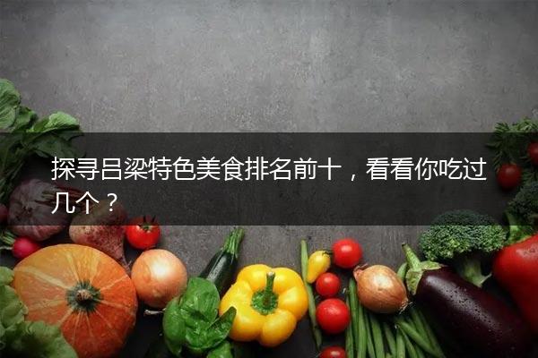 探寻吕梁特色美食排名前十，看看你吃过几个？