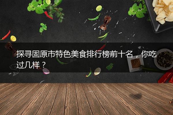 探寻固原市特色美食排行榜前十名，你吃过几样？