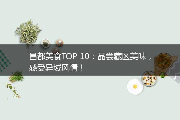 昌都美食TOP 10：品尝藏区美味，感受异域风情！