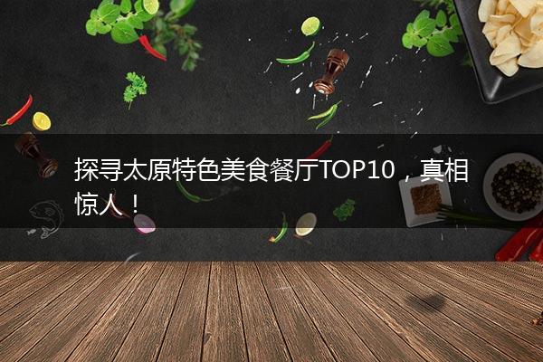 探寻太原特色美食餐厅TOP10，真相惊人！