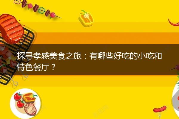 探寻孝感美食之旅：有哪些好吃的小吃和特色餐厅？