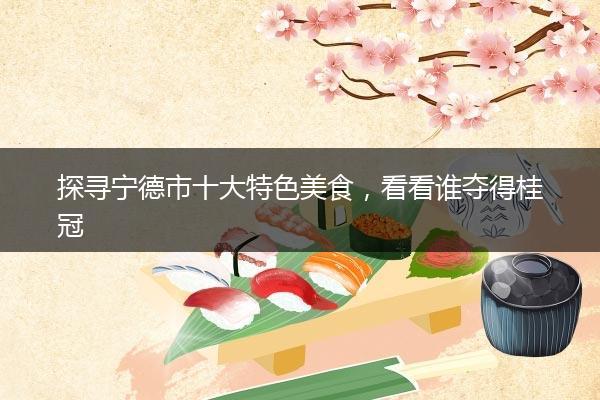 探寻宁德市十大特色美食，看看谁夺得桂冠
