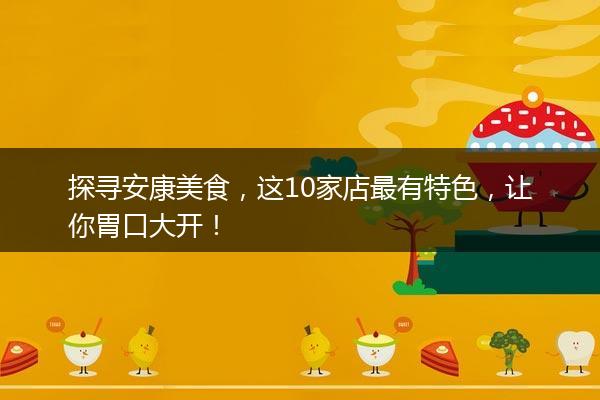 探寻安康美食，这10家店最有特色，让你胃口大开！