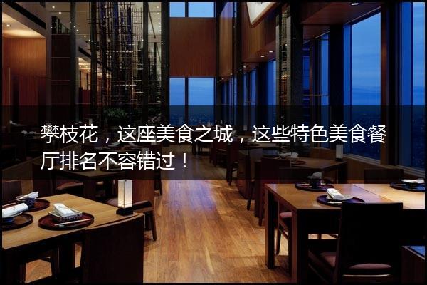 攀枝花，这座美食之城，这些特色美食餐厅排名不容错过！