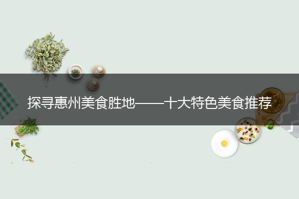 探寻惠州美食胜地——十大特色美食推荐