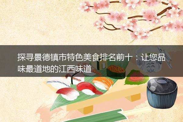 探寻景德镇市特色美食排名前十：让您品味最道地的江西味道