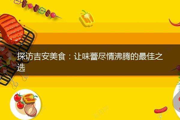 探访吉安美食：让味蕾尽情沸腾的最佳之选
