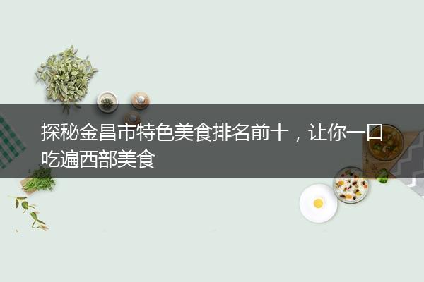 探秘金昌市特色美食排名前十，让你一口吃遍西部美食