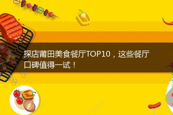 探店莆田美食餐厅TOP10，这些餐厅口碑值得一试！