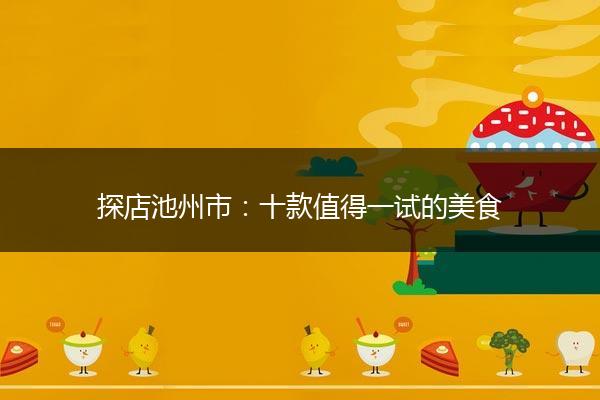 探店池州市：十款值得一试的美食