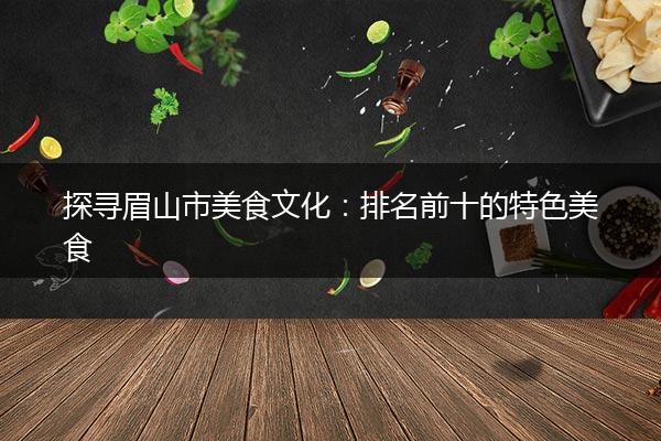 探寻眉山市美食文化：排名前十的特色美食