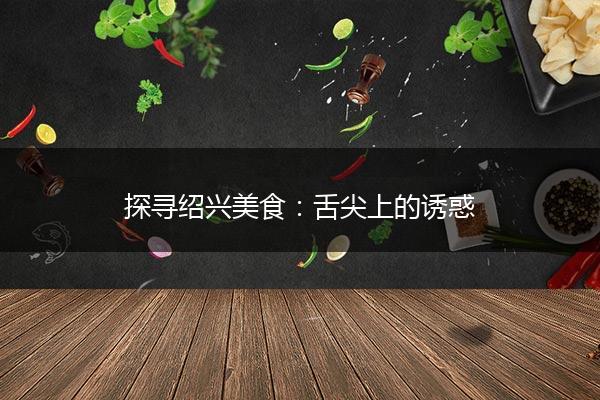 探寻绍兴美食：舌尖上的诱惑