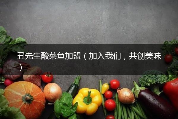 丑先生酸菜鱼加盟（加入我们，共创美味）