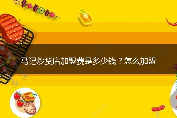 马记炒货店加盟费是多少钱？怎么加盟