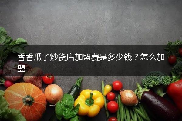 香香瓜子炒货店加盟费是多少钱？怎么加盟