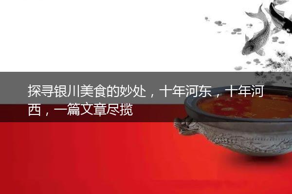 探寻银川美食的妙处，十年河东，十年河西，一篇文章尽揽