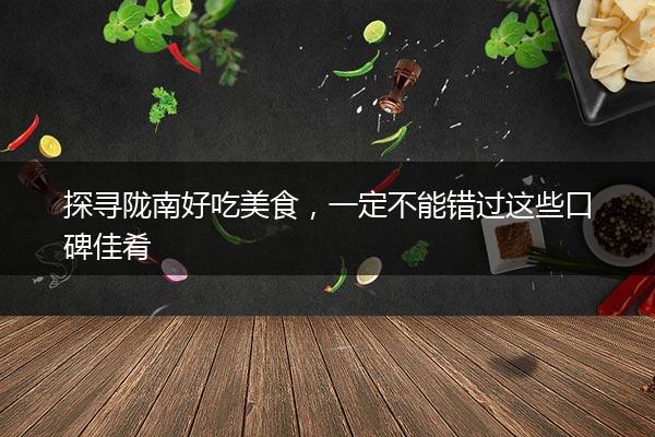 探寻陇南好吃美食，一定不能错过这些口碑佳肴