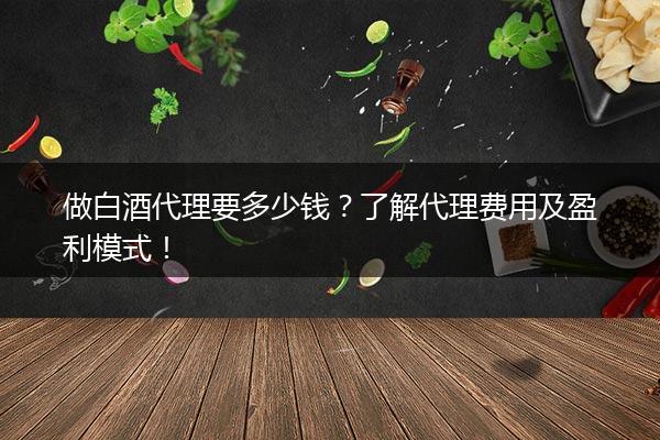 做白酒代理要多少钱？了解代理费用及盈利模式！