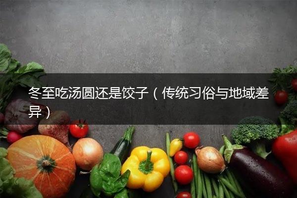 冬至吃汤圆还是饺子（传统习俗与地域差异）