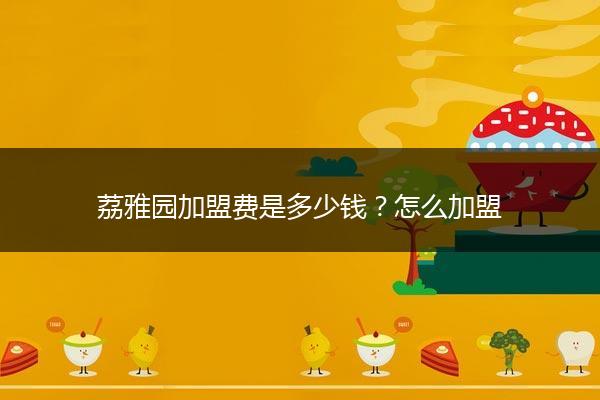 荔雅园加盟费是多少钱？怎么加盟