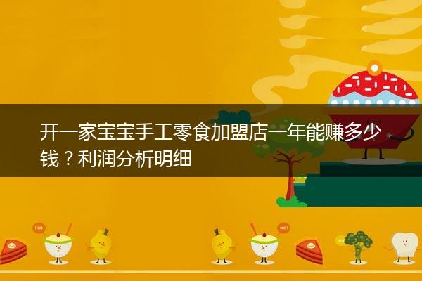 开一家宝宝手工零食加盟店一年能赚多少钱？利润分析明细