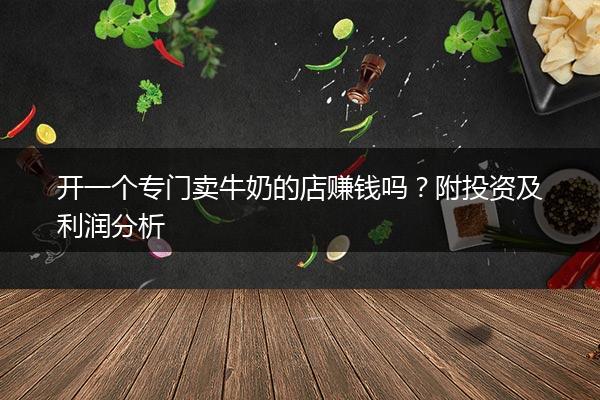 开一个专门卖牛奶的店赚钱吗？附投资及利润分析