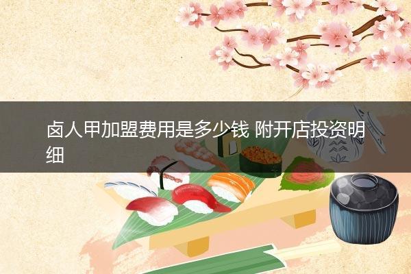 卤人甲加盟费用是多少钱 附开店投资明细