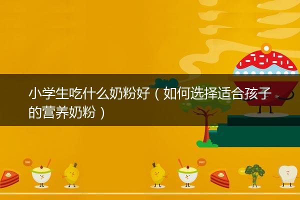 小学生吃什么奶粉好（如何选择适合孩子的营养奶粉）