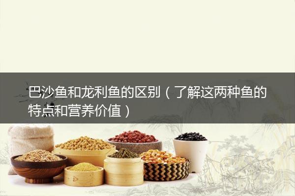 巴沙鱼和龙利鱼的区别（了解这两种鱼的特点和营养价值）