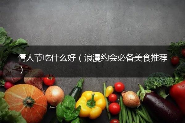 情人节吃什么好（浪漫约会必备美食推荐）