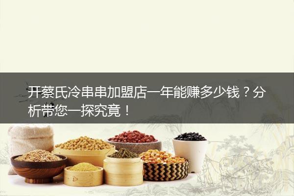 开蔡氏冷串串加盟店一年能赚多少钱？分析带您一探究竟！