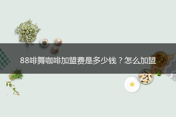 88啡舞咖啡加盟费是多少钱？怎么加盟