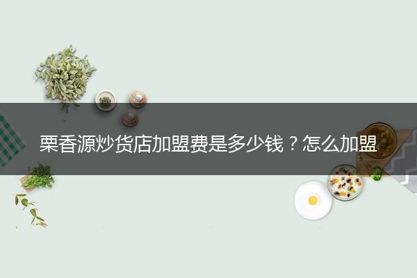 栗香源炒货店加盟费是多少钱？怎么加盟