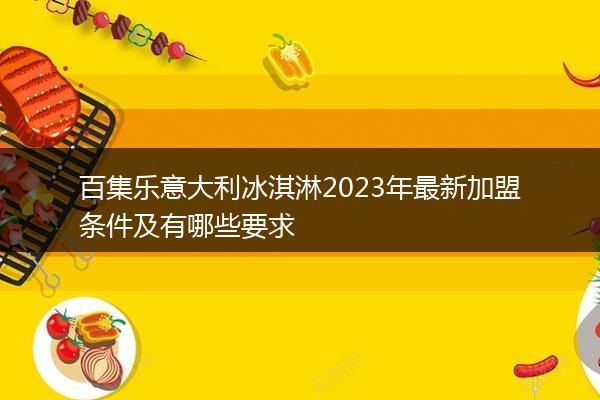 百集乐意大利冰淇淋2023年最新加盟条件及有哪些要求