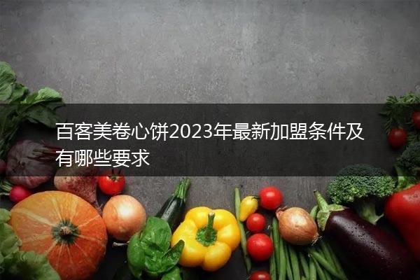 百客美卷心饼2023年最新加盟条件及有哪些要求