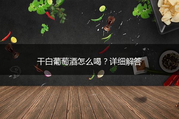 干白葡萄酒怎么喝？详细解答
