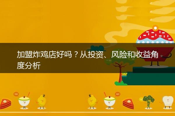 加盟炸鸡店好吗？从投资、风险和收益角度分析