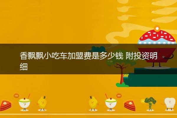 香飘飘小吃车加盟费是多少钱 附投资明细