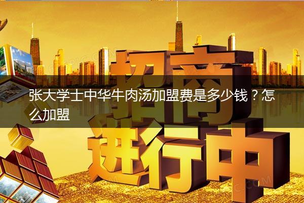 张大学士中华牛肉汤加盟费是多少钱？怎么加盟
