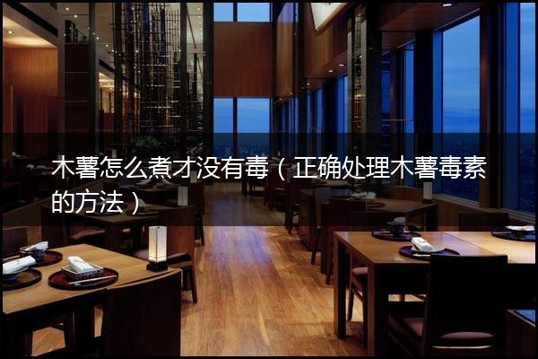 木薯怎么煮才没有毒（正确处理木薯毒素的方法）