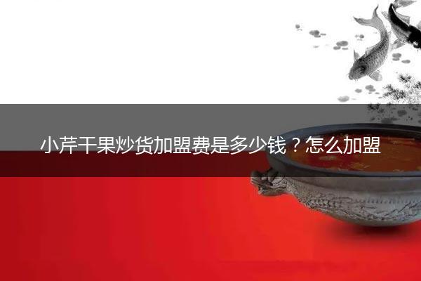 小芹干果炒货加盟费是多少钱？怎么加盟