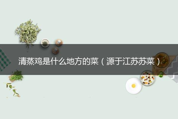 清蒸鸡是什么地方的菜（源于江苏苏菜）