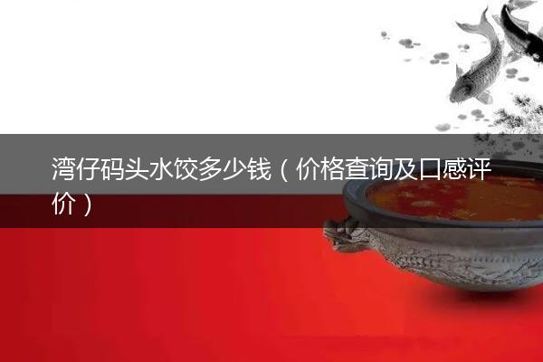 湾仔码头水饺多少钱（价格查询及口感评价）