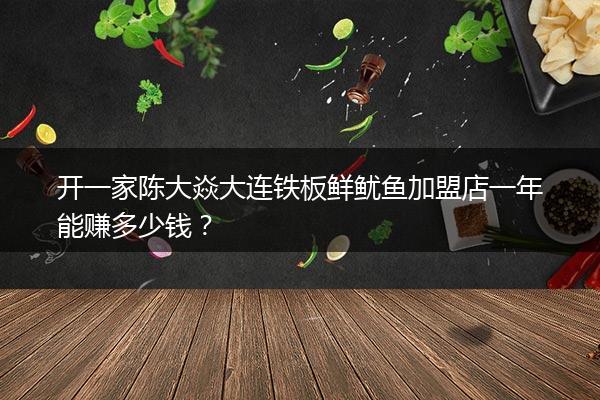 开一家陈大焱大连铁板鲜鱿鱼加盟店一年能赚多少钱？