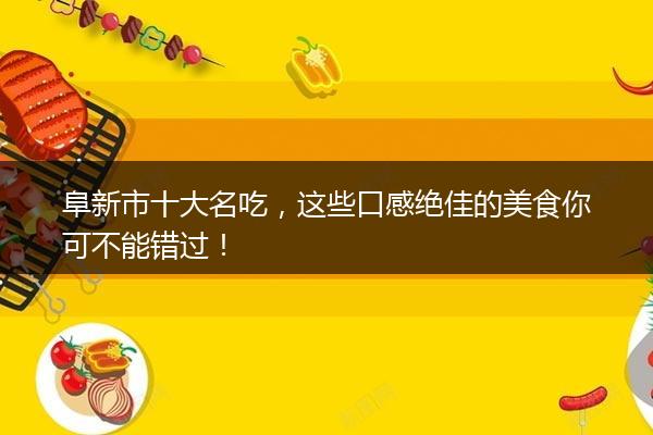 阜新市十大名吃，这些口感绝佳的美食你可不能错过！