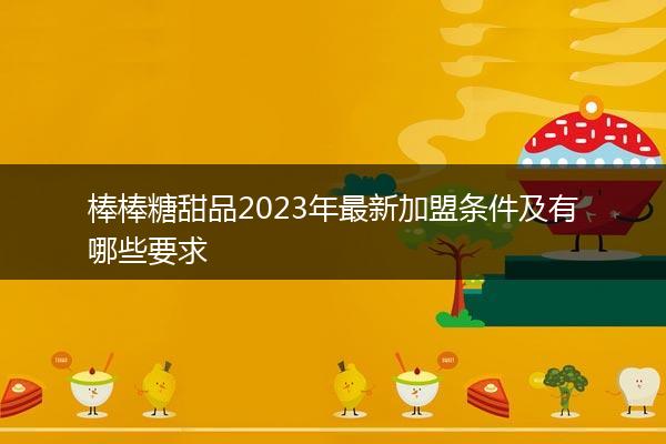 棒棒糖甜品2023年最新加盟条件及有哪些要求