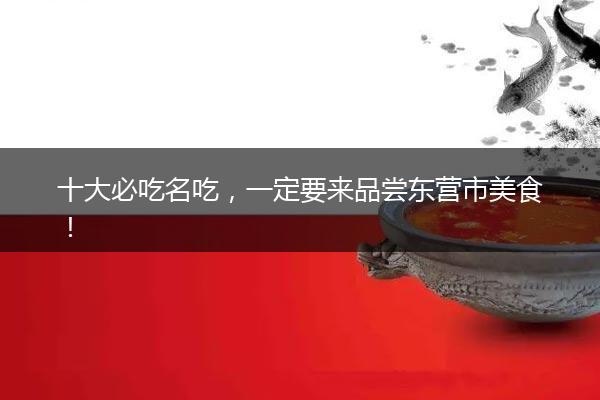 十大必吃名吃，一定要来品尝东营市美食！