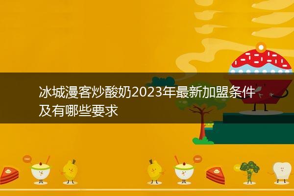 冰城漫客炒酸奶2023年最新加盟条件及有哪些要求